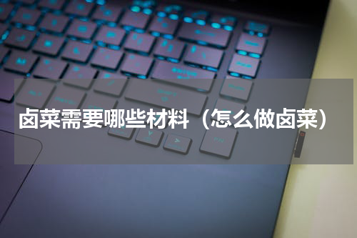 卤菜需要哪些材料（怎么做卤菜）
