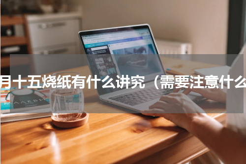 七月十五烧纸有什么讲究（需要注意什么）