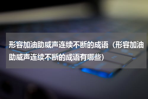 形容加油助威声连续不断的成语（形容加油助威声连续不断的成语有哪些）