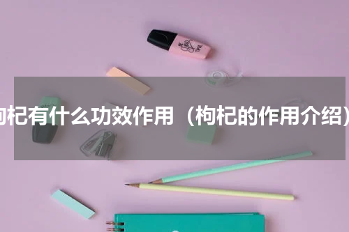 枸杞有什么功效作用（枸杞的作用介绍）