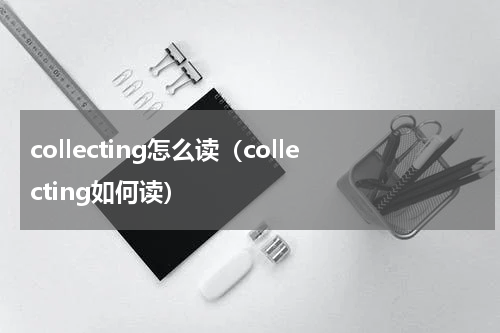 collecting怎么读（collecting如何读）