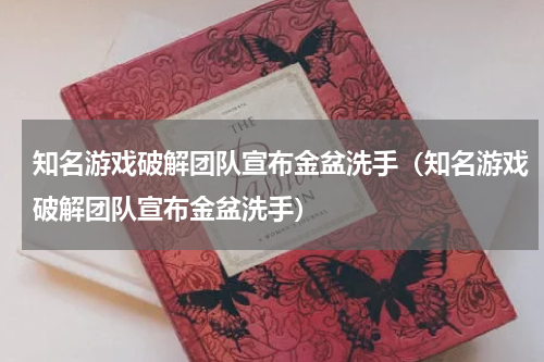 知名游戏破解团队宣布金盆洗手（知名游戏破解团队宣布金盆洗手）