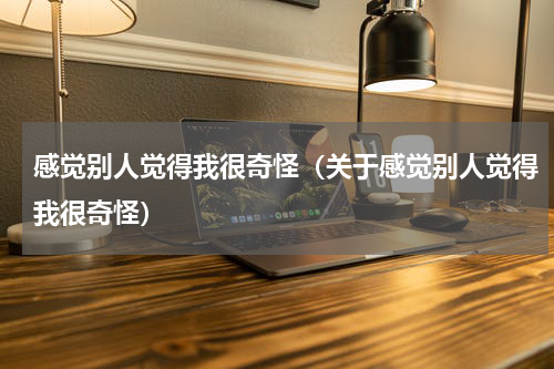 感觉别人觉得我很奇怪（关于感觉别人觉得我很奇怪）