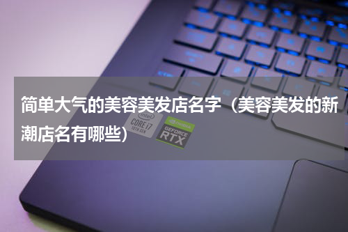 简单大气的美容美发店名字（美容美发的新潮店名有哪些）