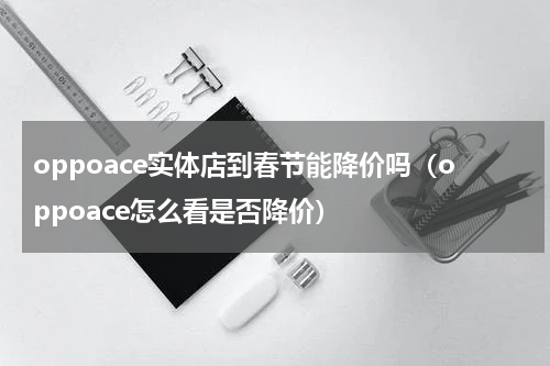 oppoace实体店到春节能降价吗（oppoace怎么看是否降价）