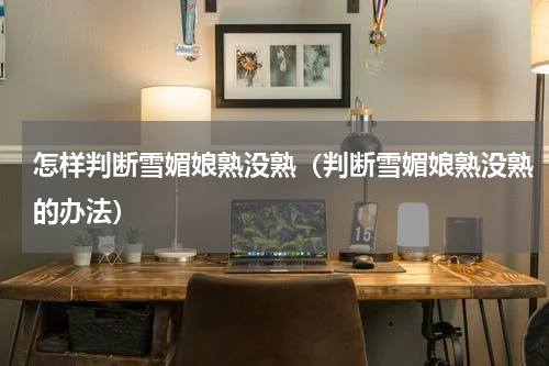 怎样判断雪媚娘熟没熟（判断雪媚娘熟没熟的办法）