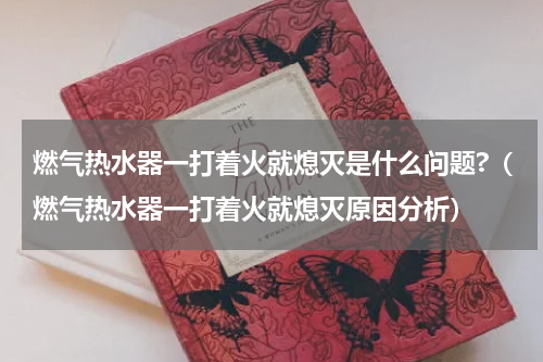 燃气热水器一打着火就熄灭是什么问题?（燃气热水器一打着火就熄灭原因分析）