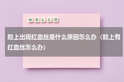 脸上出现红血丝是什么原因怎么办（脸上有红血丝怎么办）
