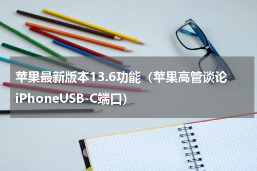 苹果最新版本13.6功能（苹果高管谈论iPhoneUSB-C端口）