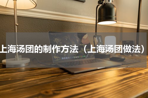 上海汤团的制作方法（上海汤团做法）