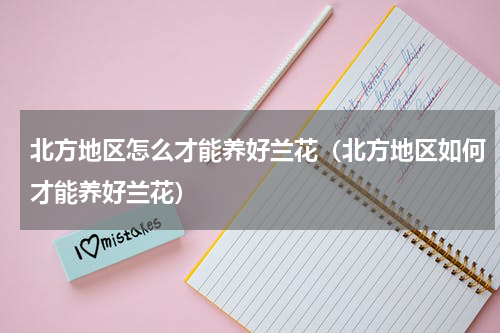 北方地区怎么才能养好兰花（北方地区如何才能养好兰花）
