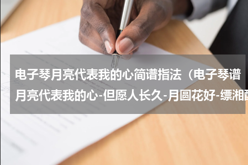 电子琴月亮代表我的心简谱指法（电子琴谱月亮代表我的心-但愿人长久-月圆花好-缥湘醉）