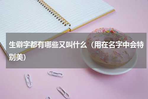 生僻字都有哪些又叫什么（用在名字中会特别美）