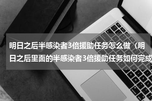 明日之后半感染者3倍援助任务怎么做（明日之后里面的半感染者3倍援助任务如何完成）