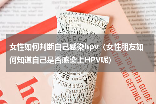 女性如何判断自己感染hpv（女性朋友如何知道自己是否感染上HPV呢）