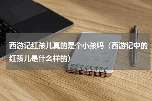 西游记红孩儿真的是个小孩吗（西游记中的红孩儿是什么样的）