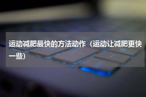 运动减肥最快的方法动作（运动让减肥更快一些）
