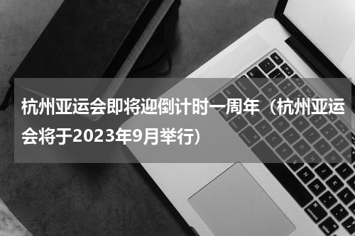 杭州亚运会即将迎倒计时一周年（杭州亚运会将于2023年9月举行）