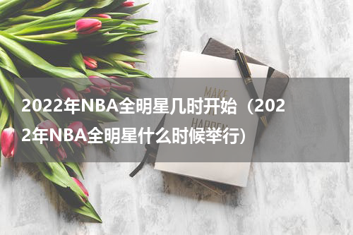 2022年NBA全明星几时开始（2022年NBA全明星什么时候举行）