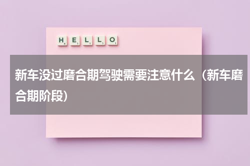 新车没过磨合期驾驶需要注意什么（新车磨合期阶段）