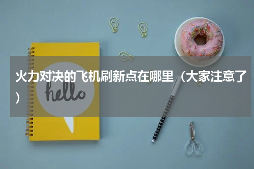 火力对决的飞机刷新点在哪里（大家注意了）