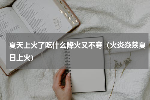 夏天上火了吃什么降火又不寒（火炎焱燚夏日上火）