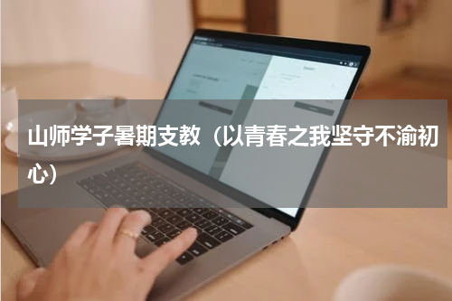 山师学子暑期支教（以青春之我坚守不渝初心）