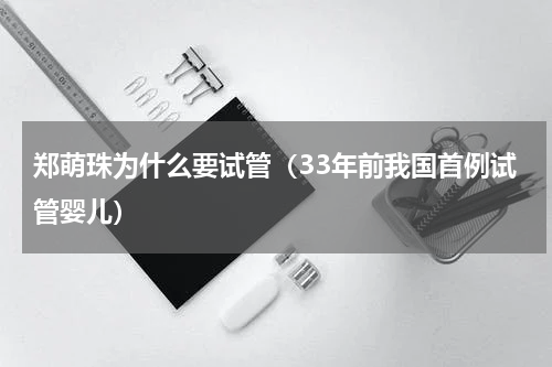 郑萌珠为什么要试管（33年前我国首例试管婴儿）