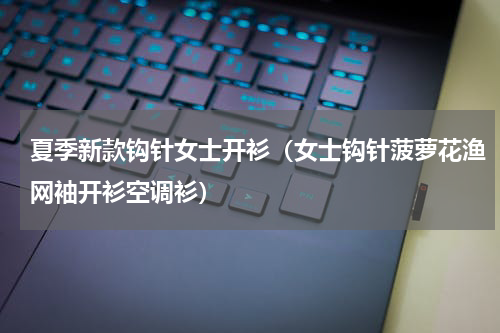 夏季新款钩针女士开衫（女士钩针菠萝花渔网袖开衫空调衫）
