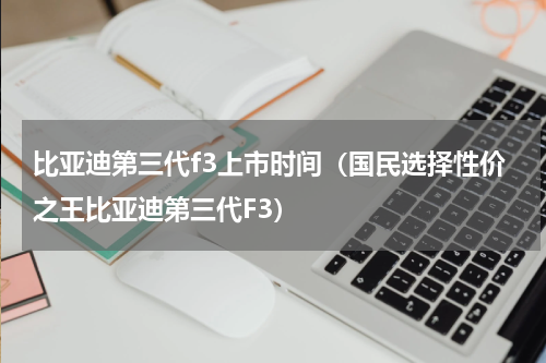 比亚迪第三代f3上市时间（国民选择性价之王比亚迪第三代F3）