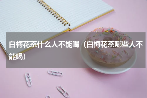 白梅花茶什么人不能喝（白梅花茶哪些人不能喝）
