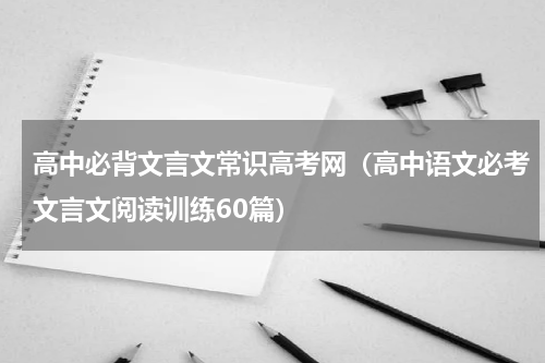 高中必背文言文常识高考网（高中语文必考文言文阅读训练60篇）
