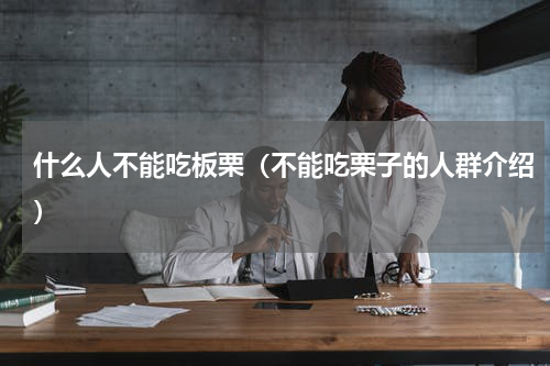 什么人不能吃板栗（不能吃栗子的人群介绍）