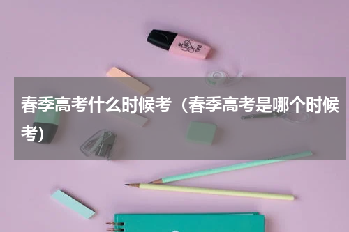 春季高考什么时候考（春季高考是哪个时候考）