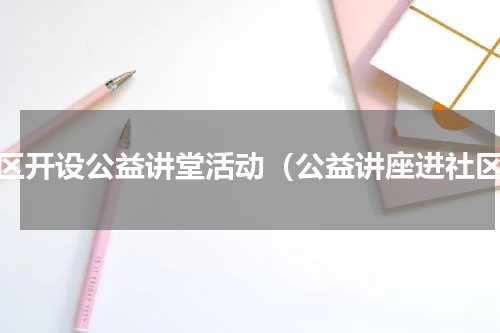 社区开设公益讲堂活动（公益讲座进社区）
