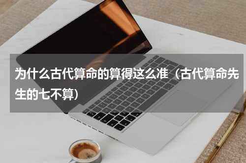 为什么古代算命的算得这么准（古代算命先生的七不算）