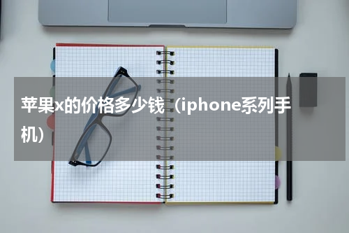 苹果x的价格多少钱（iphone系列手机）