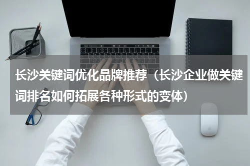 长沙关键词优化品牌推荐（长沙企业做关键词排名如何拓展各种形式的变体）