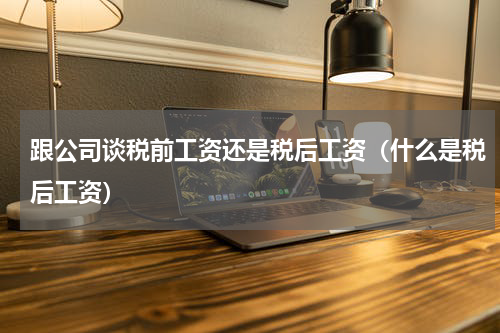 跟公司谈税前工资还是税后工资（什么是税后工资）