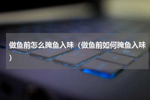 做鱼前怎么腌鱼入味（做鱼前如何腌鱼入味）