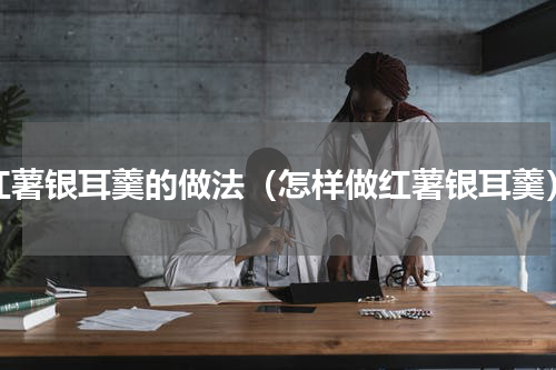 红薯银耳羹的做法（怎样做红薯银耳羹）