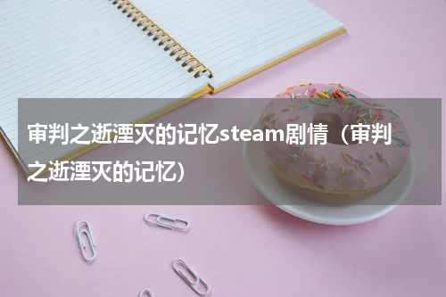 审判之逝湮灭的记忆steam剧情（审判之逝湮灭的记忆）