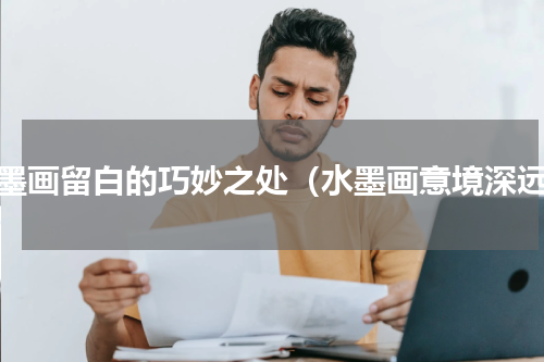 水墨画留白的巧妙之处（水墨画意境深远）