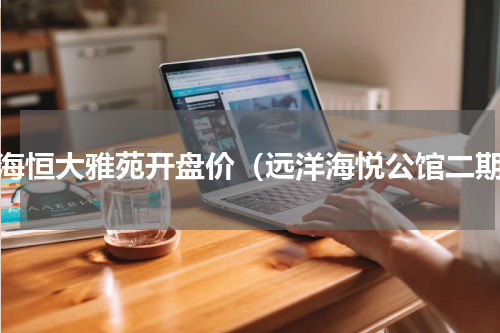 北海恒大雅苑开盘价（远洋海悦公馆二期）