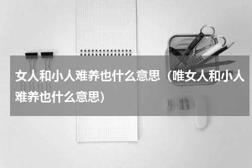 女人和小人难养也什么意思（唯女人和小人难养也什么意思）