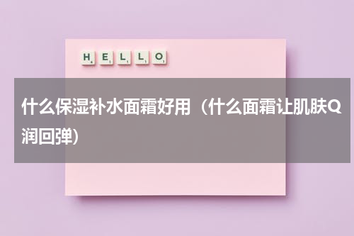 什么保湿补水面霜好用（什么面霜让肌肤Q润回弹）