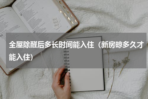 全屋除醛后多长时间能入住（新房晾多久才能入住）