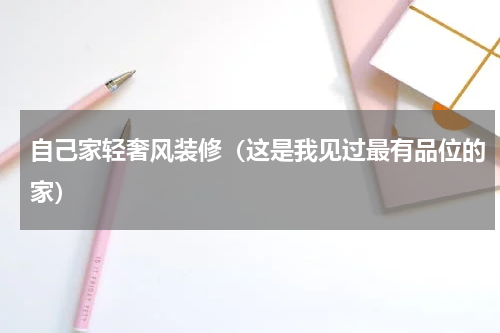 自己家轻奢风装修（这是我见过最有品位的家）