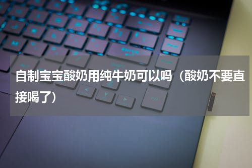 自制宝宝酸奶用纯牛奶可以吗（酸奶不要直接喝了）