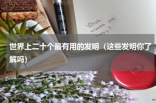 世界上二十个最有用的发明（这些发明你了解吗）